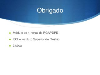 Obrigado

S Módulo de 4 horas da PGAPDPE
S ISG – Instituto Superior de Gestão
S Lisboa

 