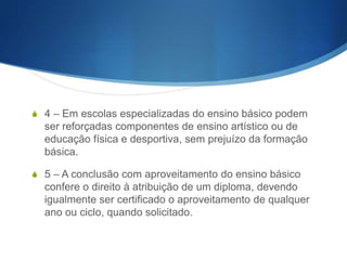 S b) Para o 2.o ciclo, a formação humanística, artística, física, e

desportiva, científica e tecnológica e a educação moral e cívica,
visando habilitar os alunos a assimilar e interpretar crítica e
criativamente a informação, de modo a possibilitar a aquisição de
métodos e instrumentos de trabalho e de conhecimento que
permitam o prosseguimento da sua formação, numa perspectiva do
desenvolvimento de atitudes activas e conscientes perante a
comunidade e os seus problemas mais importantes;
S c) Para o 3.o ciclo, a aquisição sistemática e diferenciada da cultura

moderna, nas suas dimensões humanística, literária, artística, física e
desportiva, científica e tecnológica, indispensável ao ingresso na vida
activa e ao prosseguimento de estudos, bem como a orientação
escolar e profissional que faculte a opção de formação subsequente
ou de inserção na vida activa, com respeito pela realização autónoma
da pessoa humana.

 