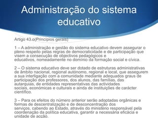 Modalidades especiais de
educação escolar
S (Modalidades)
S 1 – Constituem modalidades especiais de educação escolar:
S a) A educação especial;
S b) A formação profissional;
S c) O ensino recorrente de adultos;
S d) O ensino a distância;
S e) O ensino português no estrangeiro.

S 2 – Cada uma destas modalidades é parte integrante da educação

escolar, mas rege-se por disposições especiais.

 