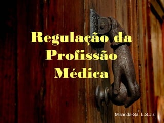 Regulação da
Profissão
Médica
Miranda-Sá. L.S.J.r.
 