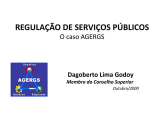REGULAÇÃO DE SERVIÇOS PÚBLICOS
O caso AGERGS
Dagoberto Lima Godoy
Membro do Conselho Superior
Outubro/2000
 