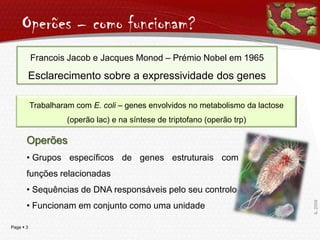 Operões – como funcionam?Francois Jacob e Jacques Monod– Prémio Nobel em 1965Esclarecimento sobre a expressividade dos genesTrabalharam com E. coli– genes envolvidos no metabolismo da lactose (operãolac) e na síntese de triptofano (operãotrp)Operões Grupos específicos de genes estruturais com funções relacionadas