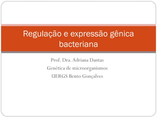 Regulação e expressão gênica
        bacteriana
       Prof. Dra. Adriana Dantas
      Genética de microorganismos
       UERGS Bento Gonçalves
 
