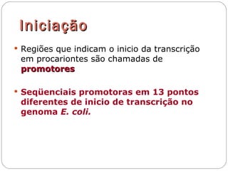 Iniciação
 Regiões que indicam o inicio da transcrição
 em procariontes são chamadas de
 promotores

 Seqüenciais promotoras em 13 pontos
 diferentes de inicio de transcrição no
 genoma E. coli.
 