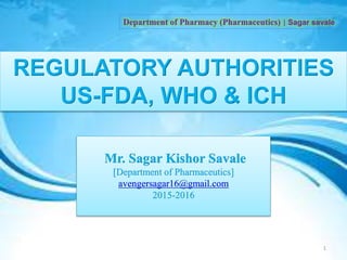 REGULATORY AUTHORITIES
US-FDA, WHO & ICH
1
Mr. Sagar Kishor Savale
[Department of Pharmaceutics]
avengersagar16@gmail.com
2015-2016
Department of Pharmacy (Pharmaceutics) | Sagar savale
 