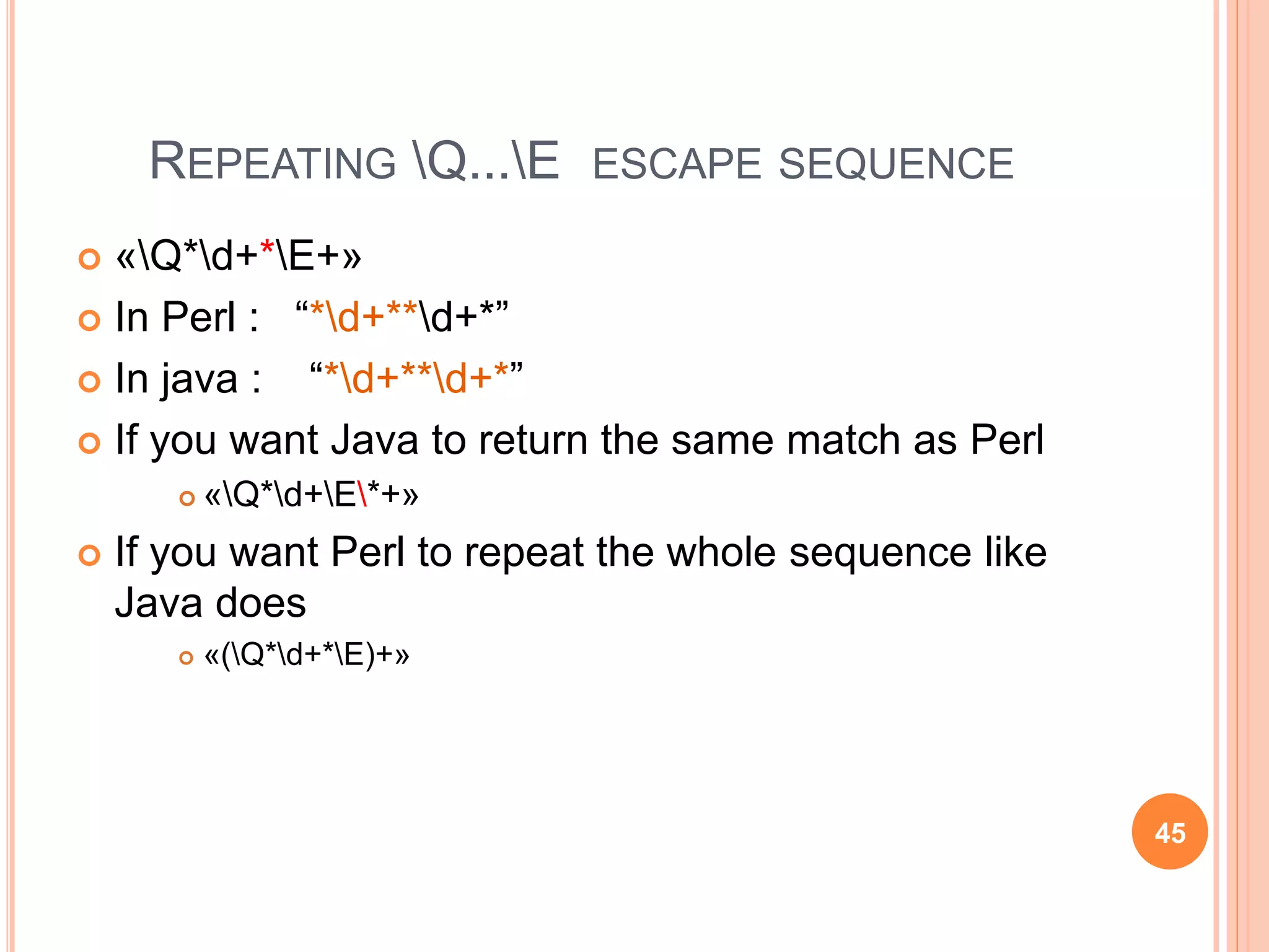 REPEATING Q...E ESCAPE SEQUENCE
 «Q*d+*E+»
 In Perl : “*d+**d+*”
 In java : “*d+**d+*”
 If you want Java to return the same match as Perl
 «Q*d+E*+»
 If you want Perl to repeat the whole sequence like
Java does
 «(Q*d+*E)+»
45
 