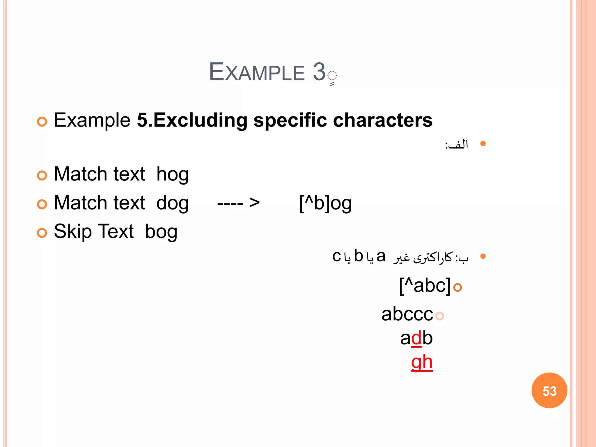 ٍEXAMPLE 3
 Example 5.Excluding specific characters
‫الف‬:
 Match text hog
 Match text dog ---- > [^b]og
 Skip Text bog
‫ب‬:‫غیر‬ ‫ی‬‫اکتر‬‫ر‬‫کا‬a‫یا‬b‫یا‬c
[^abc]
abccc
adb
gh
53
 