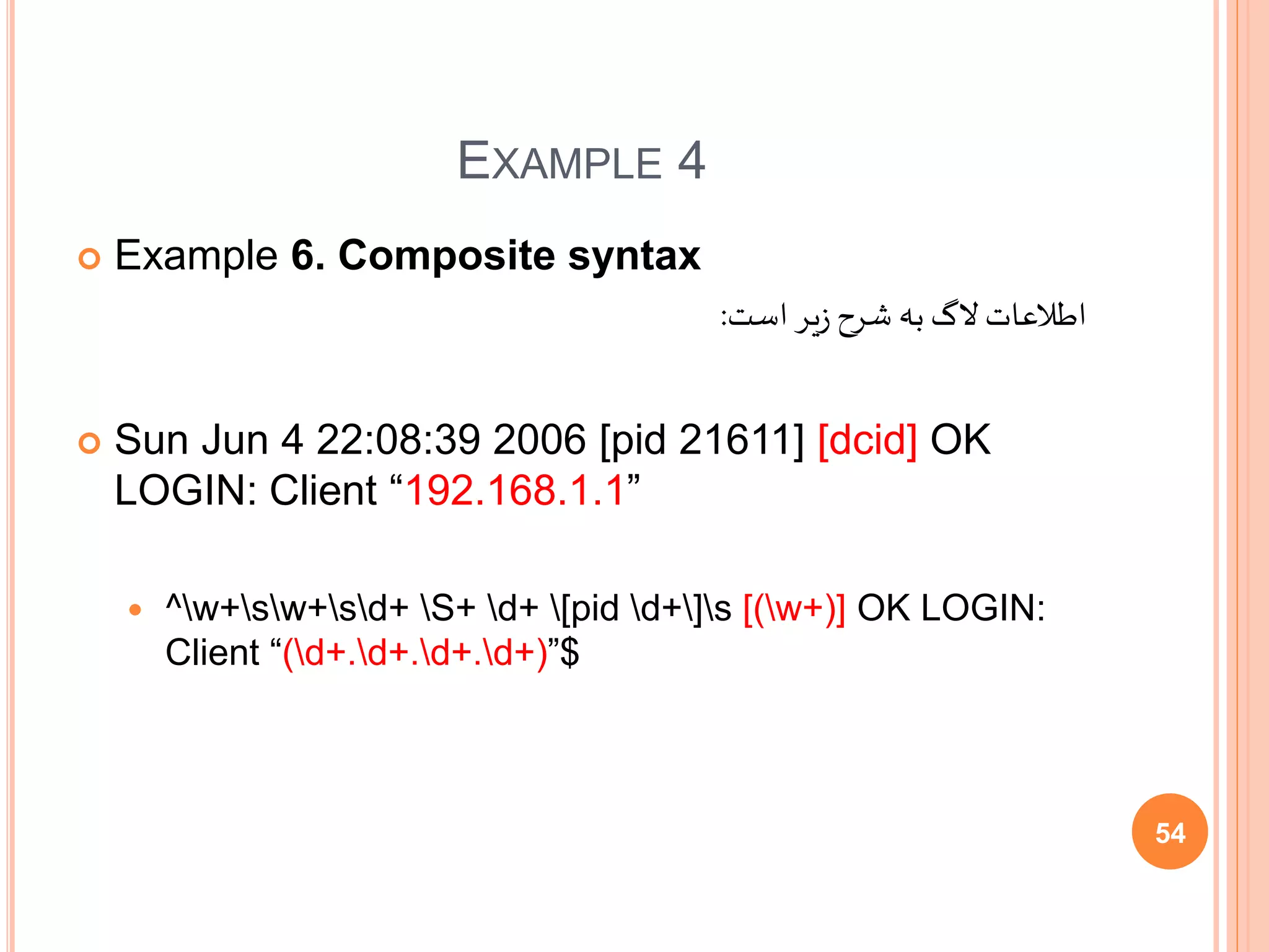 EXAMPLE 4
 Example 6. Composite syntax
‫است‬ ‫یر‬‫ز‬ ‫شرح‬ ‫به‬ ‫الگ‬‫اطالعات‬:
 Sun Jun 4 22:08:39 2006 [pid 21611] [dcid] OK
LOGIN: Client “192.168.1.1”
 ^w+sw+sd+ S+ d+ [pid d+]s [(w+)] OK LOGIN:
Client “(d+.d+.d+.d+)”$
54
 