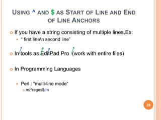 USING ^ AND $ AS START OF LINE AND END
OF LINE ANCHORS
 If you have a string consisting of multiple lines,Ex:
 “ first linen second line”
 In tools as EditPad Pro (work with entire files)
 In Programming Languages
 Perl : "multi-line mode“
 m/^regex$/m
28
 
