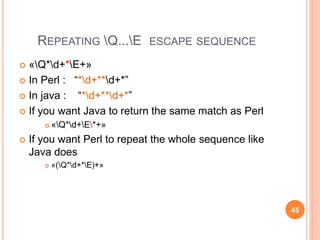 REPEATING Q...E ESCAPE SEQUENCE
 «Q*d+*E+»
 In Perl : “*d+**d+*”
 In java : “*d+**d+*”
 If you want Java to return the same match as Perl
 «Q*d+E*+»
 If you want Perl to repeat the whole sequence like
Java does
 «(Q*d+*E)+»
45
 