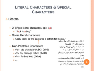 LITERAL CHARACTERS & SPECIAL
CHARACTERS
 Literals
 A single literal character, ex : «a»
 “Jack is a boy”
 Some literal characters
 Apply «cat» to “He captured a catfish for his cat.”
 Non-Printable Characters
 «t » tab character (ASCII 0x09)
 «r» for carriage return (0x0D)
 «n» for line feed (0x0A)
 …
1-‫انطباق‬‫ای‬‫ر‬‫ب‬‫تالش‬‫ج‬‫ر‬‫توکن‬ ‫اولین‬‫کس‬
‫شته‬‫ر‬ ‫با‬:C‫با‬H‫شکست‬ ‫و‬!!
2-‫موجود‬ ‫جکس‬‫ر‬‫از‬ ‫ی‬‫دیگر‬‫جایگشت‬
‫شته‬‫ر‬ ‫در‬‫بعدی‬‫اکتر‬‫ر‬‫کا‬‫لذا‬‫نیست‬
3-‫تو‬‫اغ‬‫ر‬‫س‬ ‫موفق‬‫انطباق‬ ‫مین‬‫ر‬‫چها‬ ‫در‬‫کن‬
‫بعدی‬
4-‫میخورد‬‫شکست‬‫انطباق‬ ‫ششمین‬‫در‬‫و‬
‫مین‬‫ر‬‫چها‬ ‫در‬‫میشود‬‫متوجه‬‫موف‬‫ی‬ ‫بررس‬‫ق‬
‫م‬ ‫ادامه‬ ‫اکتر‬‫ر‬‫کا‬ ‫پنجمین‬‫از‬ ‫و‬ ‫نبودده‬‫ی‬
‫دهد‬
∕∕
8
 