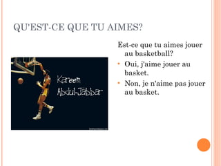 QU'EST-CE QUE TU AIMES? Est-ce que tu aimes jouer au basketball? Oui, j'aime jouer au basket. Non, je n'aime pas jouer au basket. 