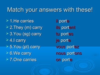 MMaattcchh yyoouurr aannsswweerrss wwiitthh tthheessee!! 
 11..HHee ccaarrrriieess iill ppoorrttee 
 22..TThheeyy ((mm)) ccaarrrryy iillss ppoorrtteenntt 
 33..YYoouu ((ssgg)) ccaarrrryy ttuu ppoorrtteess 
 44..II ccaarrrryy jjee ppoorrttee 
 55..YYoouu ((ppll)) ccaarrrryy vvoouuss ppoorrtteezz 
 66..WWee ccaarrrryy nnoouuss ppoorrttoonnss 
 77..OOnnee ccaarrrriieess oonn ppoorrttee 
 