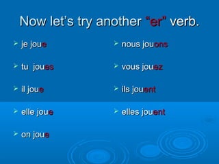 NNooww lleett’’ss ttrryy aannootthheerr ““eerr”” vveerrbb.. 
 jjee jjoouuee 
 ttuu jjoouueess 
 iill jjoouuee 
 eellllee jjoouuee 
 oonn jjoouuee 
 nnoouuss jjoouuoonnss 
 vvoouuss jjoouueezz 
 iillss jjoouueenntt 
 eelllleess jjoouueenntt 
 