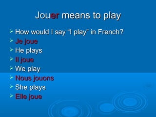 JJoouueerr mmeeaannss ttoo ppllaayy 
 HHooww wwoouulldd II ssaayy ““II ppllaayy”” iinn FFrreenncchh?? 
 JJee jjoouuee 
 HHee ppllaayyss 
 IIll jjoouuee 
WWee ppllaayy 
 NNoouuss jjoouuoonnss 
 SShhee ppllaayyss 
 EEllllee jjoouuee 
 