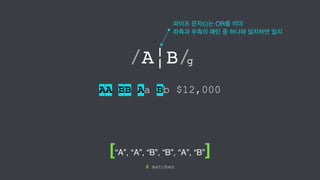 파이프 문자(|)는 OR를 의미! 
좌측과 우측의 패턴 중 하나와 일치하면 일치 
/A|B/ 
AA BB Aa Bb $12,000 
[“A”, “A”, “B”, “B”, “A”, “B”] 
6 matches 
g 
 