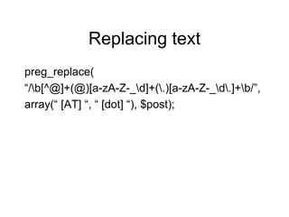 Replacing text preg_replace( “ /\b[^@]+(@)[a-zA-Z-_\d]+(\.)[a-zA-Z-_\d\.]+\b/”, array(“ [AT] “, “ [dot] “), $post); 