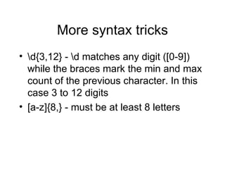 More syntax tricks \d{3,12} - \d matches any digit ([0-9]) while the braces mark the min and max count of the previous character. In this case 3 to 12 digits [a-z]{8,} - must be at least 8 letters 