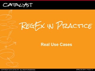 RegEx in Practice
Real Use Cases
COPYRIGHT 2014 CATALYST. ALL RIGHTS RESERVED. APRIL 29, 2014 | PAGE 17
 
