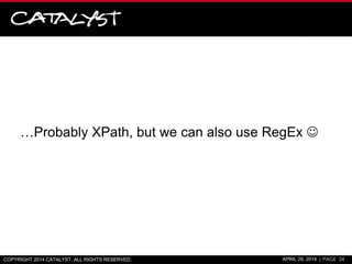 …Probably XPath, but we can also use RegEx 
COPYRIGHT 2014 CATALYST. ALL RIGHTS RESERVED. APRIL 29, 2014 | PAGE 24
 
