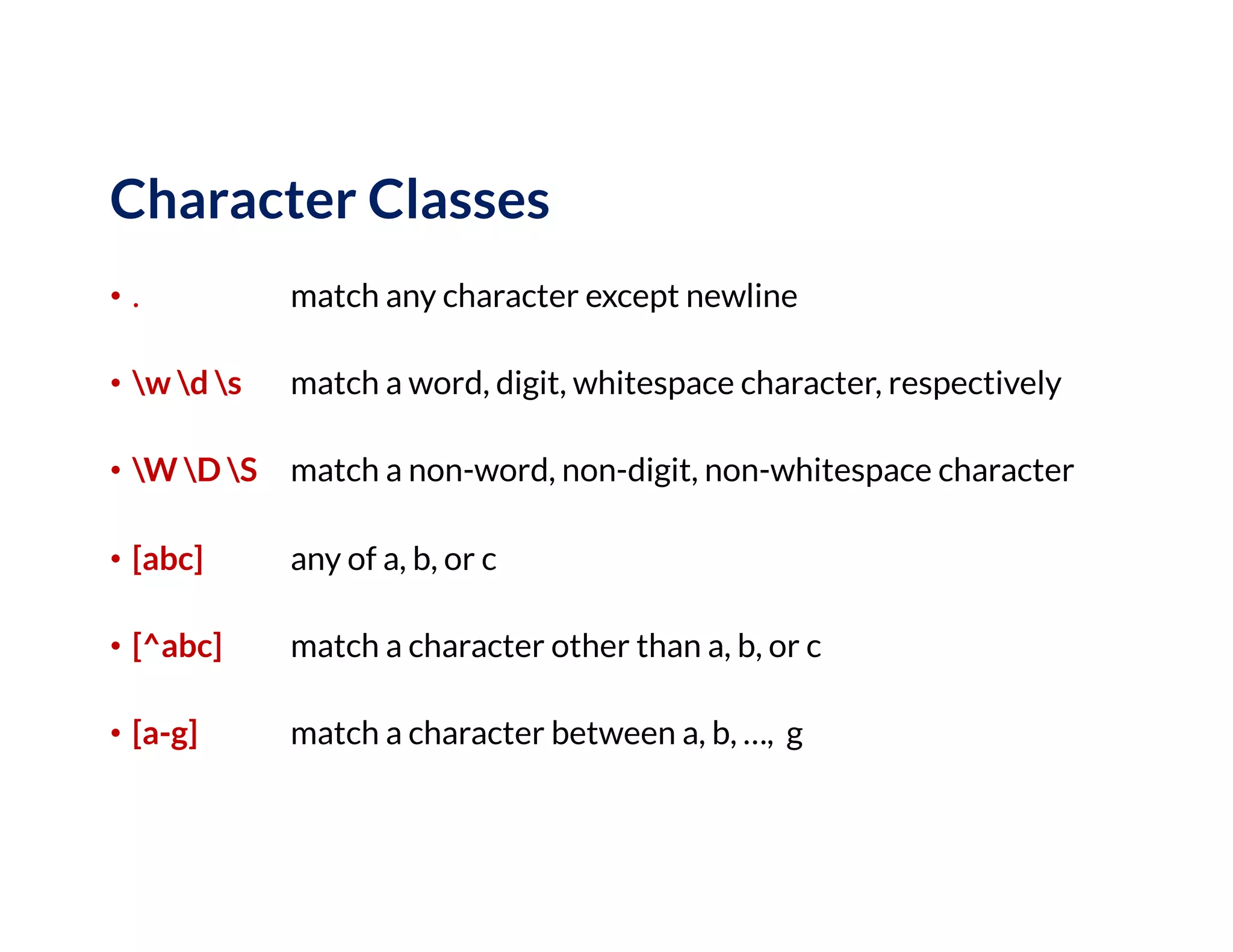 Character Classes
• . match any character except newline
• w d s match a word, digit, whitespace character, respectively
• W D S match a non-word, non-digit, non-whitespace character
• [abc] any of a, b, or c
• [^abc] match a character other than a, b, or c
• [a-g] match a character between a, b, …, g
 