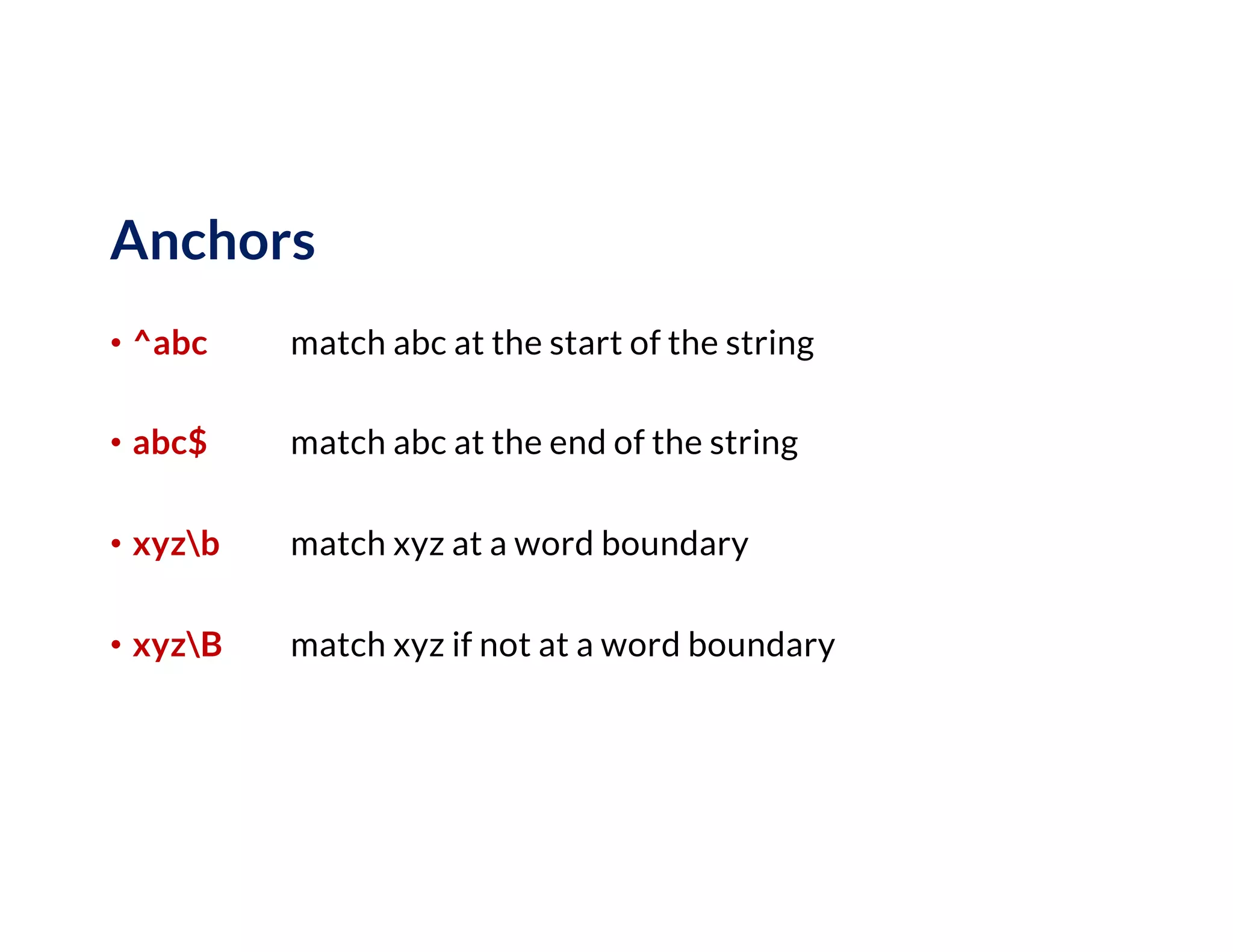Anchors
• ^abc match abc at the start of the string
• abc$ match abc at the end of the string
• xyzb match xyz at a word boundary
• xyzB match xyz if not at a word boundary
 