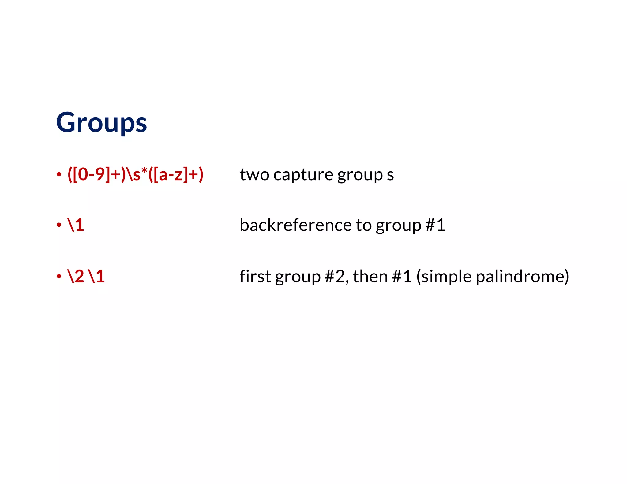 Groups
• ([0-9]+)s*([a-z]+) two capture group s
• 1 backreference to group #1
• 2 1 first group #2, then #1 (simple palindrome)
 