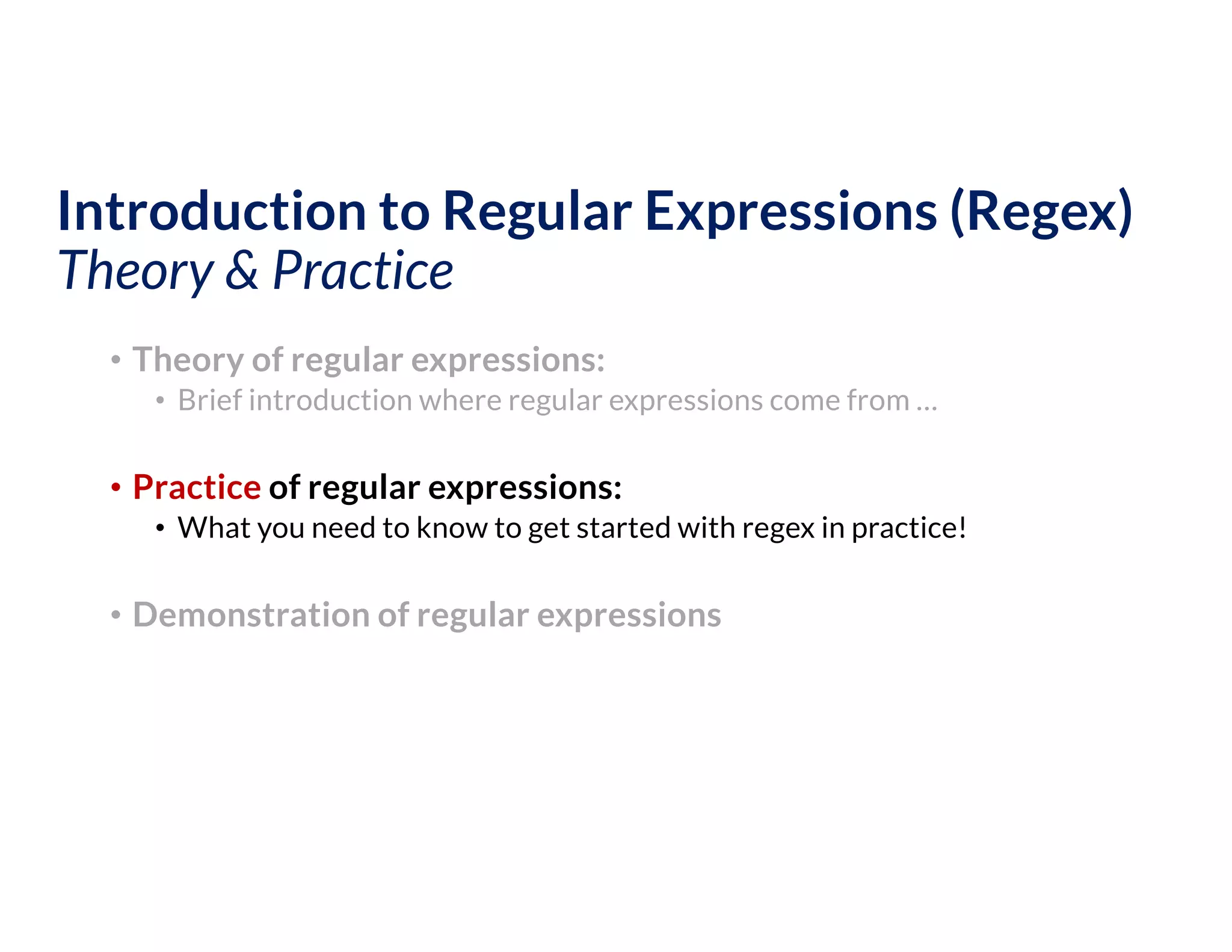 Introduction to Regular Expressions (Regex)
Theory & Practice
• Theory of regular expressions:
• Brief introduction where regular expressions come from …
• Practice of regular expressions:
• What you need to know to get started with regex in practice!
• Demonstration of regular expressions
 