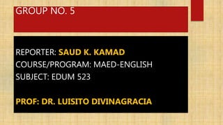 GROUP NO. 5
REPORTER: SAUD K. KAMAD
COURSE/PROGRAM: MAED-ENGLISH
SUBJECT: EDUM 523
PROF: DR. LUISITO DIVINAGRACIA
 