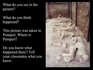 What do you see in the picture? What do you think happened? This picture was taken in Pompeii. Where is Pompeii? Do you know what happened there? Tell your classmates what you know. 