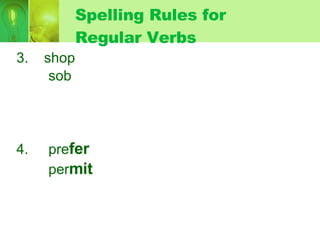 Spelling Rules for Regular Verbs 3.  shop sob 4.  pre fer per mit Rule 3: One-syllable verb with a  consonant + vowel + consonant as final three letters, double the final consonant + ed Rule #5: Two syllable verb with final consonant + vowel + consonant and the last syllable is stressed, double final consonant + ed Remember: Don’t double letters  w, x, or y ped bed red ted 