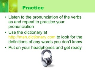 Practice Listen to the pronunciation of the verbs as and repeat to practice your pronunciation Use the dictionary at  http://msn.dictionary.com  to look for the definitions of any words you don’t know Put on your headphones and get ready 