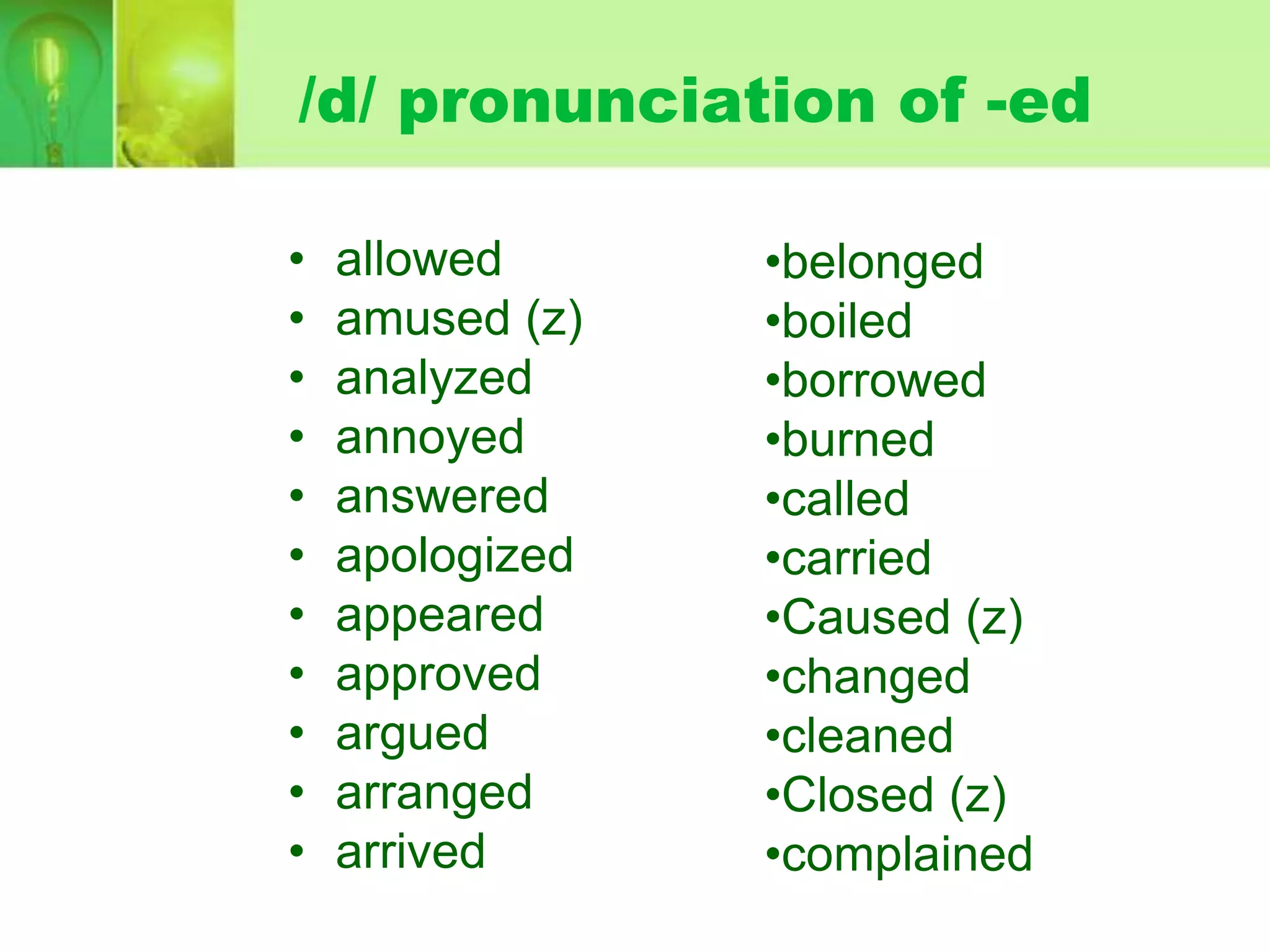 /d/ pronunciation of -ed
•
•
•
•
•
•
•
•
•
•
•

allowed
amused (z)
analyzed
annoyed
answered
apologized
appeared
approved
argued
arranged
arrived

•belonged
•boiled
•borrowed
•burned
•called
•carried
•Caused (z)
•changed
•cleaned
•Closed (z)
•complained

 