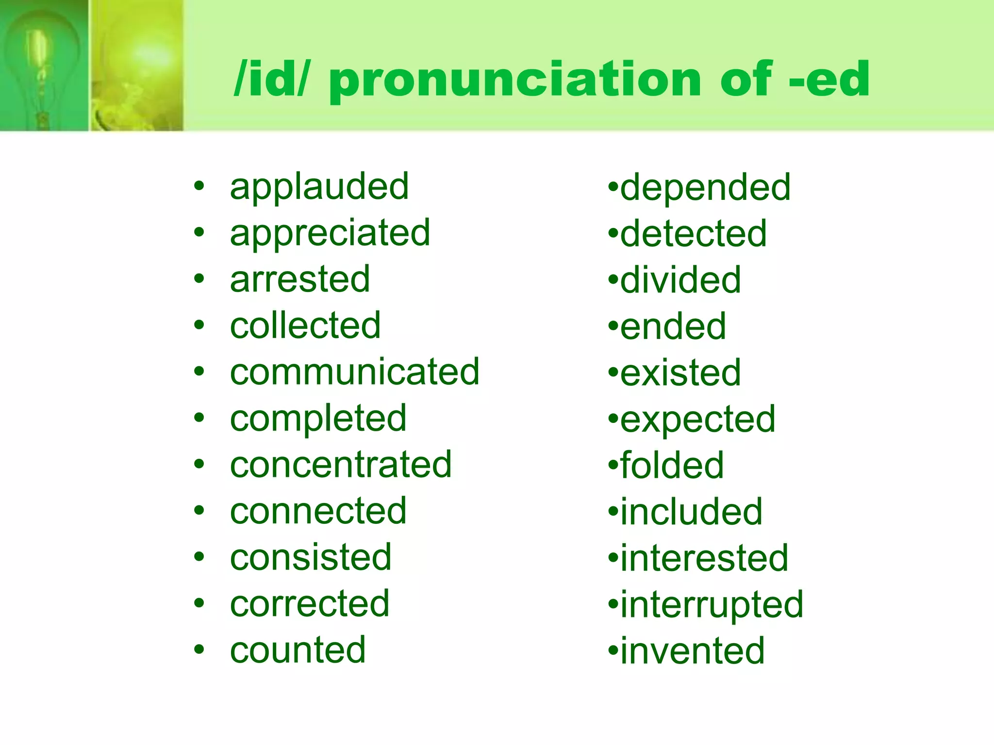/id/ pronunciation of -ed
•
•
•
•
•
•
•
•
•
•
•

applauded
appreciated
arrested
collected
communicated
completed
concentrated
connected
consisted
corrected
counted

•depended
•detected
•divided
•ended
•existed
•expected
•folded
•included
•interested
•interrupted
•invented

 