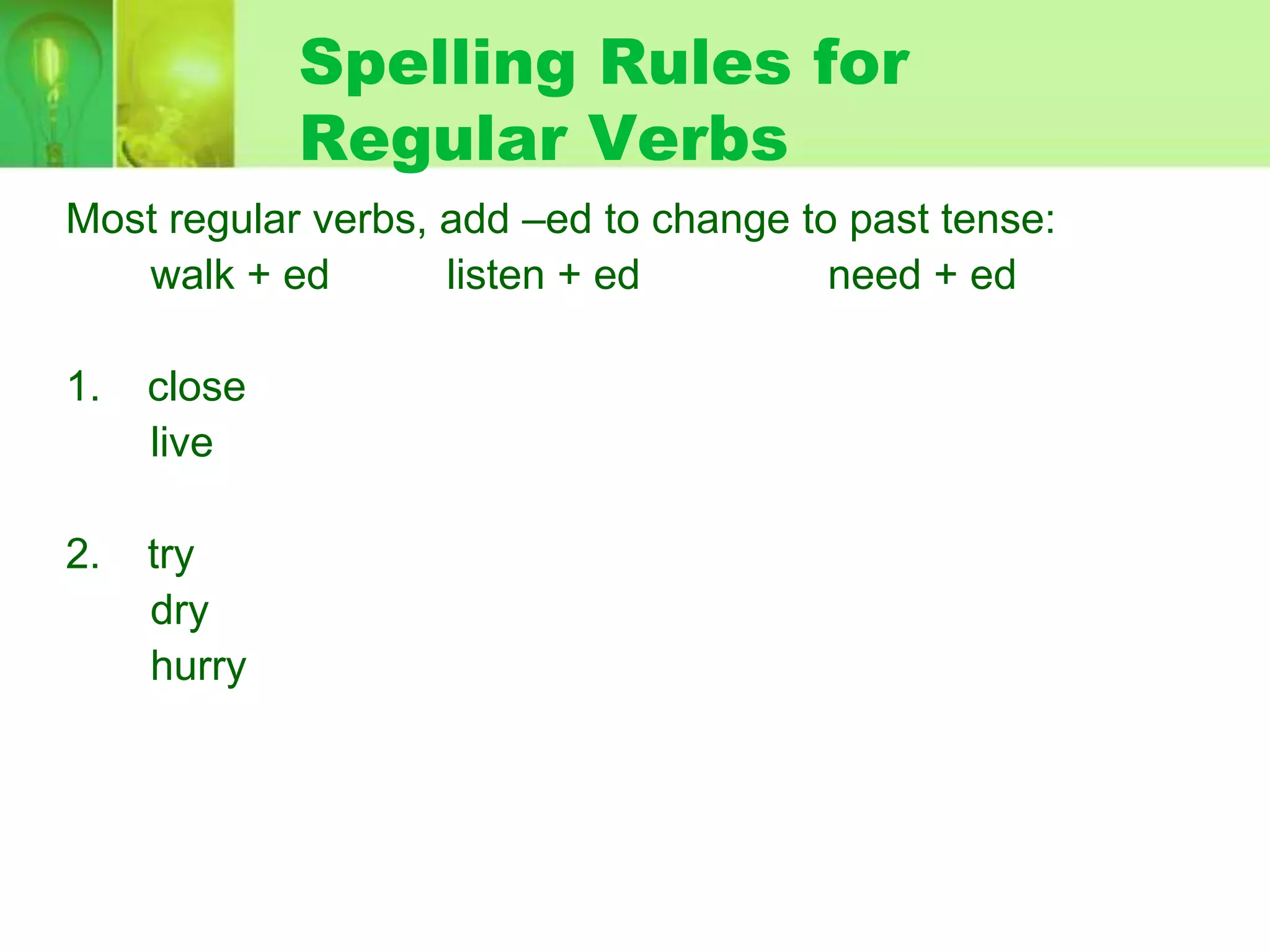 Spelling Rules for
Regular Verbs
Most regular verbs, add –ed to change to past tense:
walk + ed
listen + ed
need + ed
1.

close
live

2.

try
dry
hurry

 