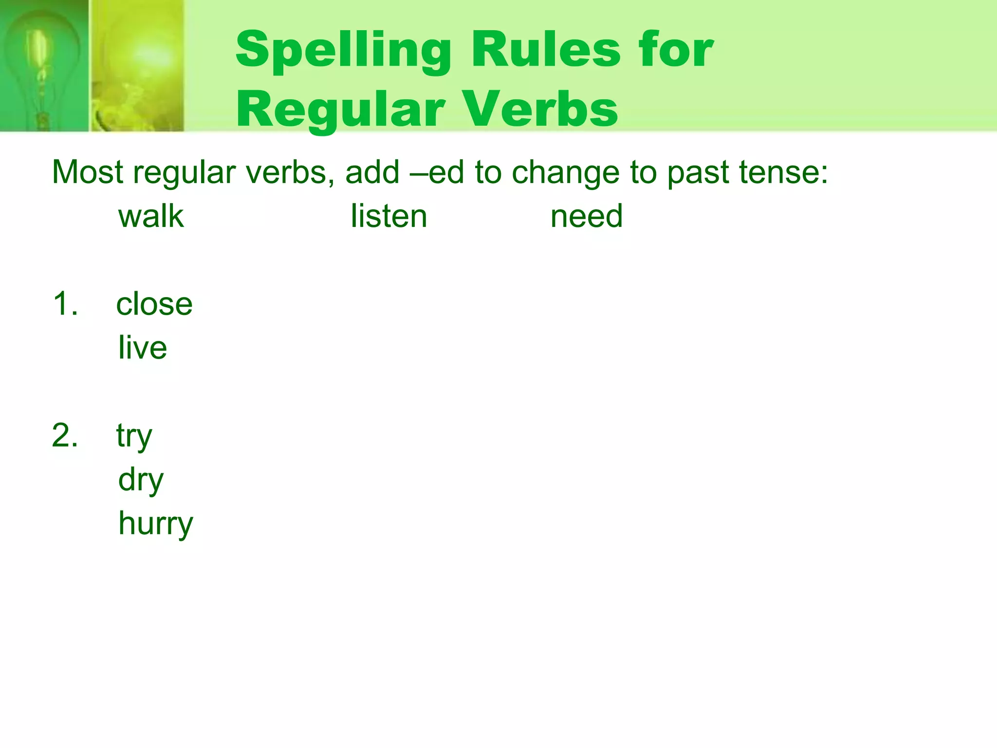 Spelling Rules for
Regular Verbs
Most regular verbs, add –ed to change to past tense:
walk
listen
need
1.

close
live

2.

try
dry
hurry

 