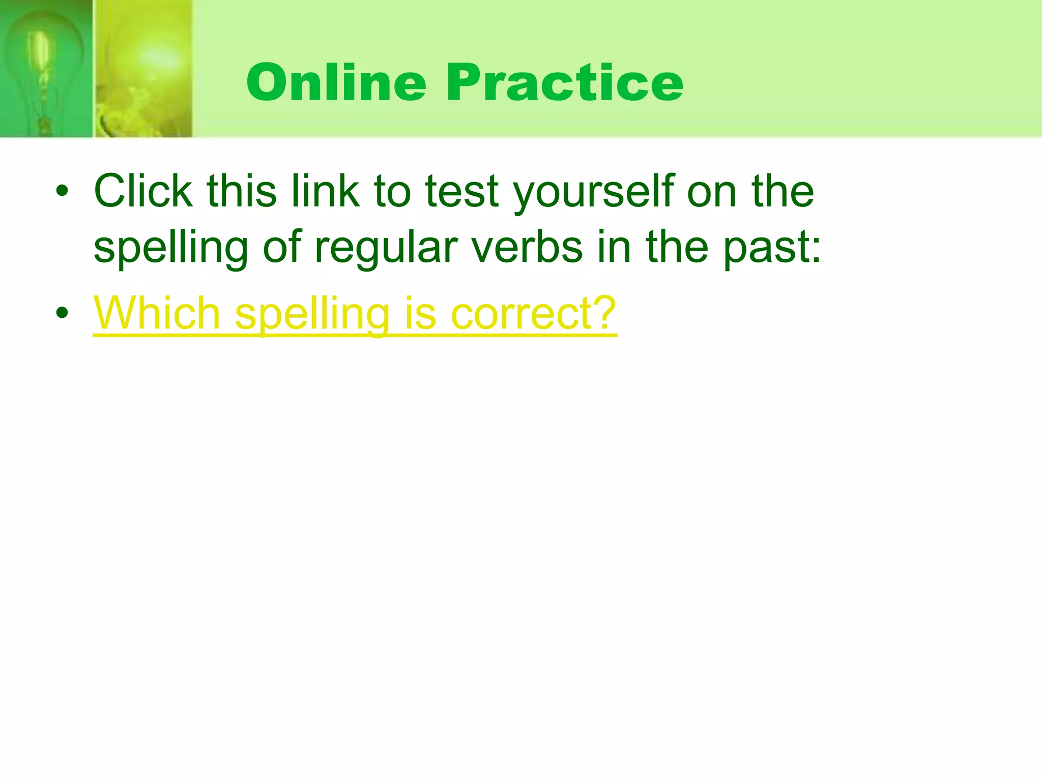 Online Practice
• Click this link to test yourself on the
spelling of regular verbs in the past:
• Which spelling is correct?

 