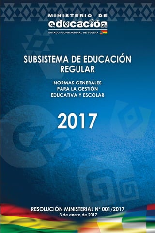SUBSISTEMA DE EDUCACIÓN
REGULAR
NORMAS GENERALES
PARA LA GESTIÓN
EDUCATIVA Y ESCOLAR
2017
RESOLUCIÓN MINISTERIAL Nº 001/2017
3 de enero de 2017
 