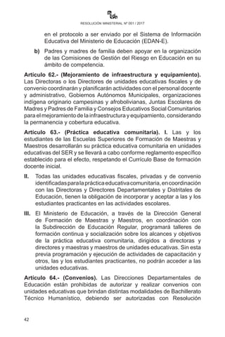 42
resolución ministerial nº 001 / 2017
actualizar los planes de emergencia elaborados en gestiones
pasadas y socializar al personal de la Dirección Departamental,
Direcciones Distritales de Educación, Direcciones de Unidades
Educativas y a Direcciones y/o Unidades de Gestión del
Riesgo de las Gobernaciones, Municipios y representantes del
magisterio.
b)	Las unidades educativas que han elaborado Planes de
Emergencia y/o Seguridad Escolar y/o Seguridad Educativa
en las gestiones pasadas, con el apoyo de Defensa Civil,
Gobiernos Departamentales y/o Municipales, agencias
humanitarias u otras, deberán actualizar, revisar y adecuar
sus planes de emergencia e informar a las Direcciones
Departamentales de Educación a través de sus Direcciones
Distritales.
c)	 Las unidades educativas identificadas como de “Alto Riesgo”
en los Planes Departamentales de Emergencia deberán
revisar sus planes de seguridad educativa e incorporar en el
POA de la gestión 2017, en coordinación con las Direcciones
y/o Unidades de Gestión de Riesgos de las Gobernaciones,
Municipios y Direcciones Departamentales de Defensa Civil.
d)	Las Direcciones Departamentales de Educación, con las
Direcciones Distritales de Educación y de unidades educativas,
deberán realizar un ejercicio de simulación y simulacro para
probar la eficacia del Plan de Emergencia Departamental.
III.	 Información educativa en situaciones de emergencia.
a)	 Ante la ocurrencia de emergencias y/o desastres manifestados
que afecten a la gestión educativa y pongan en riesgo la
calidad educativa, se debe aplicar el Formulario de Evaluación
de Daños y Análisis de Necesidades en Educación, basado
en el protocolo a ser enviado por el Sistema de Información
Educativa del Ministerio de Educación (EDAN-E).
b)	Padres y madres de familia deben apoyar en la organización
de las Comisiones de Gestión del Riesgo en Educación en su
ámbito de competencia.
Artículo 62.- (Mejoramiento de infraestructura y equipamiento).
Las Directoras o los Directores de unidades educativas fiscales y de
convenio coordinarán y planificarán actividades con el personal docente,
 