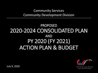 PROPOSED
2020-2024 CONSOLIDATED PLAN
AND
PY 2020 (FY 2021)
ACTION PLAN & BUDGET
Community Services
Community Development Division
July 9, 2020
 