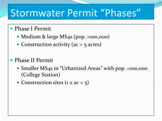 Stormwater Permit “Phases”
 Phase I Permit
    Medium & large MS4s (pop. >100,000)
    Construction activity (ac > 5 acres)


 Phase II Permit
    Smaller MS4s in “Urbanized Areas” with pop. <100,000
     (College Station)
    Construction sites (1 ≤ ac < 5)
 