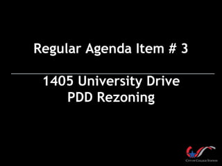Regular Agenda Item # 3

 1405 University Drive
    PDD Rezoning
 