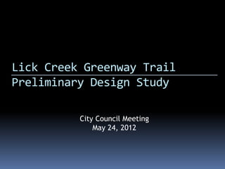 Lick Creek Greenway Trail
Preliminary Design Study
City Council Meeting
May 24, 2012
 