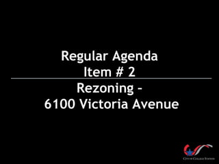 Regular Agenda
      Item # 2
    Rezoning –
6100 Victoria Avenue
 