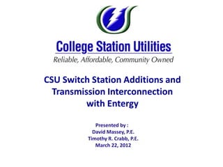 “Update on CSU Switch of CSU’s Underground Electric System”
           the Expansion Station Additions and
            Transmission Interconnection
                    with Entergy

                          Presented by :
                         David Massey, P.E.
                       Timothy R. Crabb, P.E.
                          March 22, 2012
 