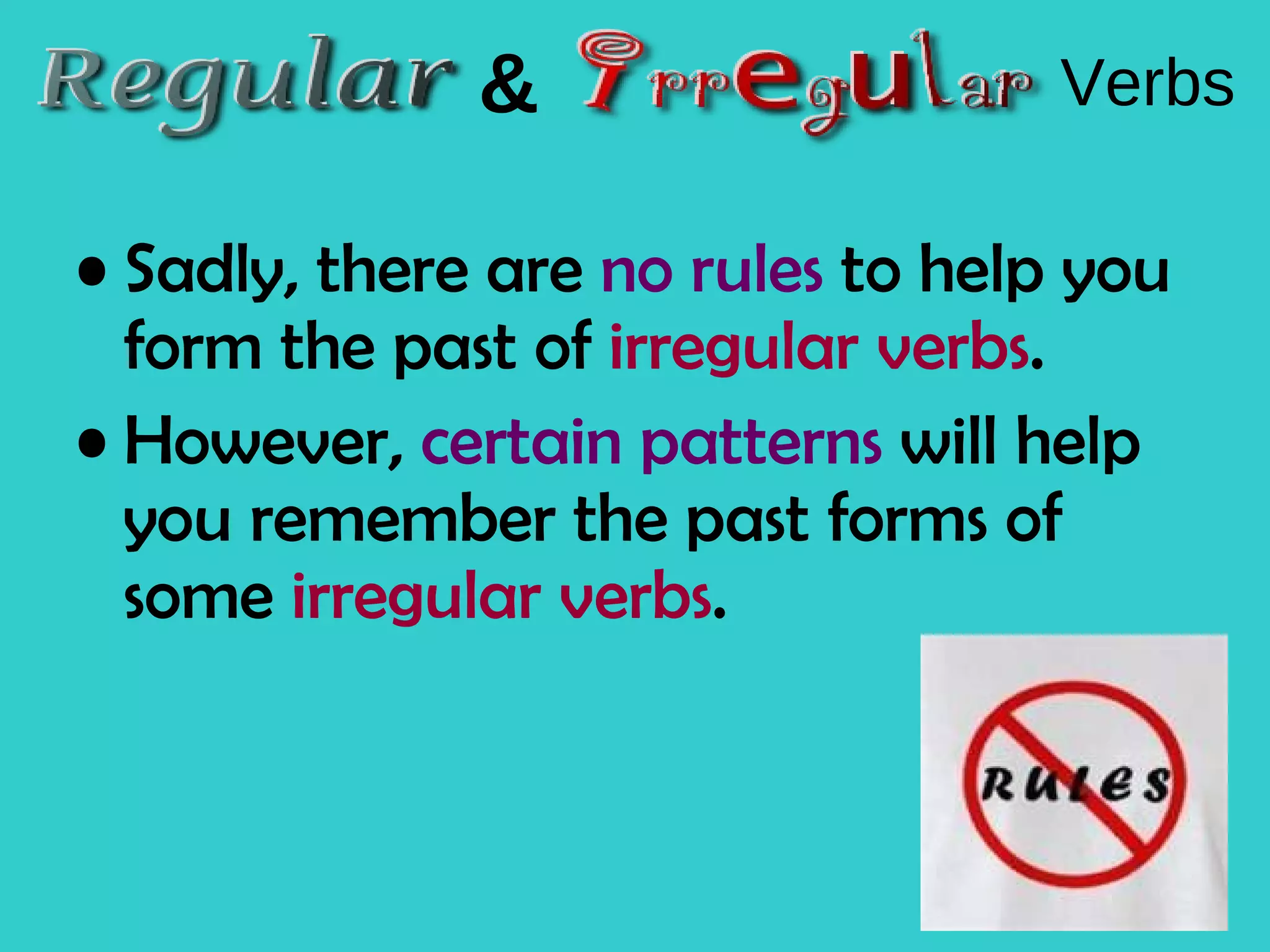 Sadly, there are no rules to help you form the past of irregular verbs . However, certain patterns will help you remember the past forms of some irregular verbs . & Verbs