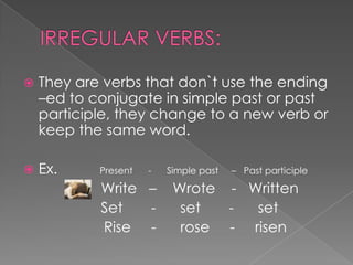    They are verbs that don`t use the ending
    –ed to conjugate in simple past or past
    participle, they change to a new verb or
    keep the same word.

   Ex.     Present   -   Simple past   – Past participle

            Write –        Wrote - Written
            Set   -         set  -  set
            Rise -          rose - risen
 