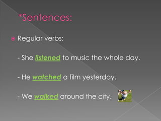    Regular verbs:

    - She listened to music the whole day.

    - He watched a film yesterday.

    - We walked around the city.
 
