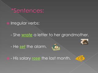    Irregular verbs:

    - She wrote a letter to her grandmother.

    - He set the alarm.

   - His salary rose the last month.
 