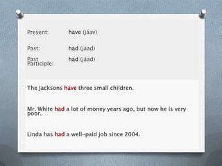 Present: have (jáav)
Past: had (jáad)
Past
Participle:
had (jáad)
The Jacksons have three small children.
Mr. White had a lot of money years ago, but now he is very
poor.
Linda has had a well-paid job since 2004.
 